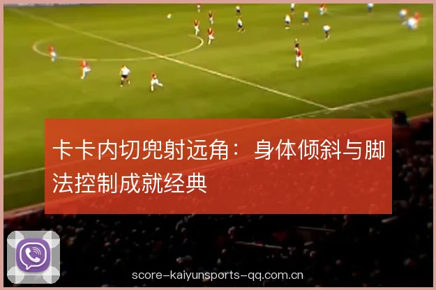 卡卡内切兜射远角:身体倾斜与脚法控制成就经典 卡卡内切兜射远角:身体倾斜与脚法控制成就经典