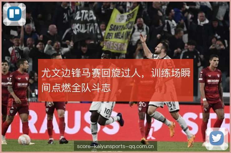 尤文边锋马赛回旋过人，训练场瞬间点燃全队斗志
