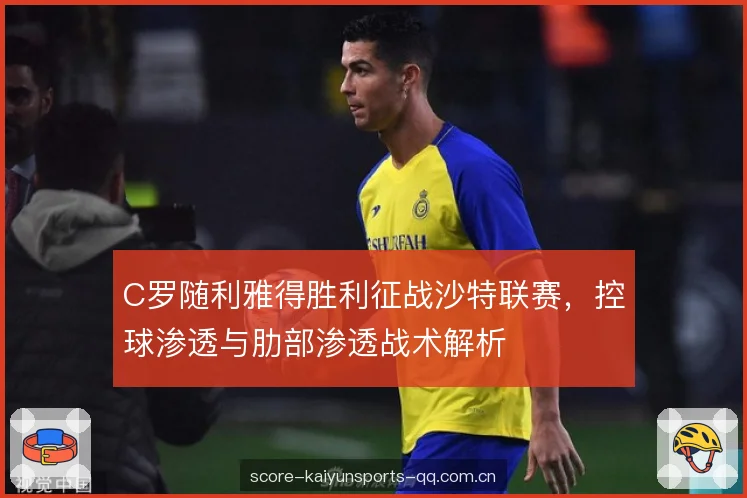 C罗随利雅得胜利征战沙特联赛,控球渗透与肋部渗透战术解析 C罗随利雅得胜利征战沙特联赛,控球渗透与肋部渗透战术解析