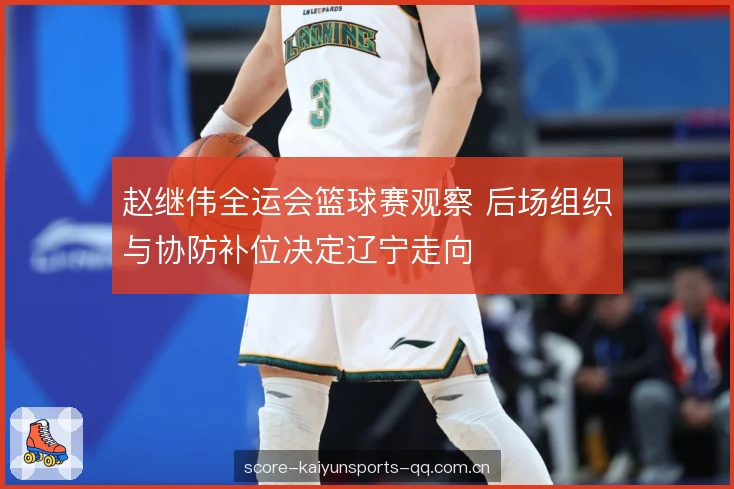 赵继伟全运会篮球赛观察 后场组织与协防补位决定辽宁走向 赵继伟全运会篮球赛观察 后场组织与协防补位决定辽宁走向
