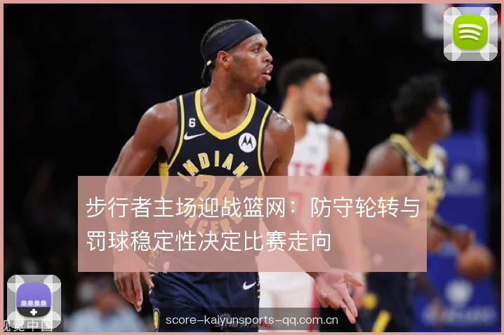 步行者主场迎战篮网:防守轮转与罚球稳定性决定比赛走向 步行者主场迎战篮网:防守轮转与罚球稳定性决定比赛走向